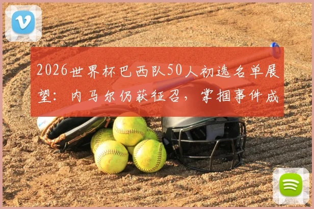 2026世界杯巴西队50人初选名单展望：内马尔仍获征召，掌掴事件成职业生涯转折点