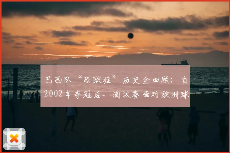 巴西队“恐欧症”历史全回顾：自2002年夺冠后，淘汰赛面对欧洲球队已遭遇七连败，2026年能否破咒？