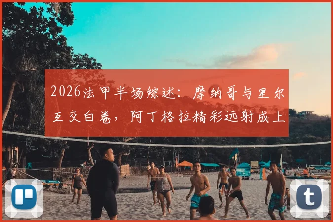 2026法甲半场综述:摩纳哥与里尔互交白卷,阿丁格拉精彩远射成上半场最大亮点