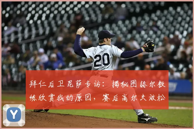 拜仁后卫昆萨专访：揭秘图赫尔教练欣赏我的原因，赛后高尔夫放松为何成为球队新选择？