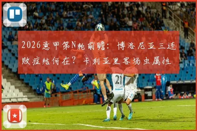 2026意甲第N轮前瞻：博洛尼亚三连败症结何在？卡利亚里客场虫属性不改，历史交锋数据全面解读