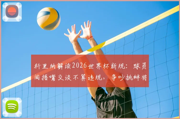 科里纳解读2026世界杯新规：球员间捂嘴交谈不算违规，争吵挑衅将直接红牌罚下