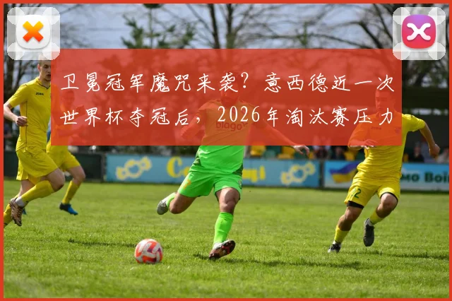 卫冕冠军魔咒来袭?意西德近一次世界杯夺冠后,2026年淘汰赛压力全给到西班牙
