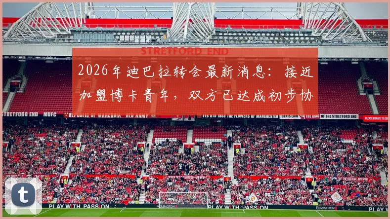 2026年迪巴拉转会最新消息：接近加盟博卡青年，双方已达成初步协议，合同细节曝光