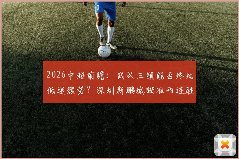 2026中超前瞻:武汉三镇能否终结低迷颓势?深圳新鹏城瞄准两连胜关键战