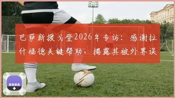 巴萨新援戈登2026年专访：感谢拉什福德关键帮助，揭露其被外界误解真相，讲述转会巴萨细节