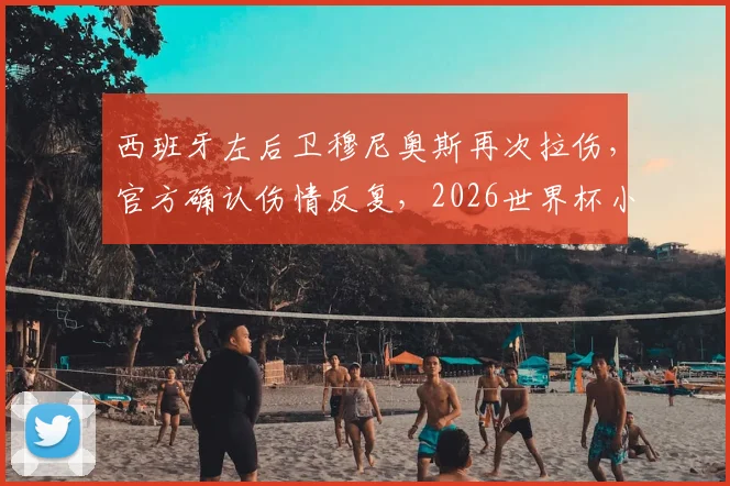 西班牙左后卫穆尼奥斯再次拉伤，官方确认伤情反复，2026世界杯小组赛或面临缺阵风险