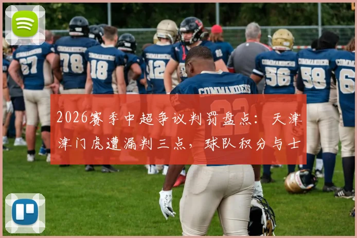 2026赛季中超争议判罚盘点：天津津门虎遭漏判三点，球队积分与士气受何影响？津门媒体深度发声