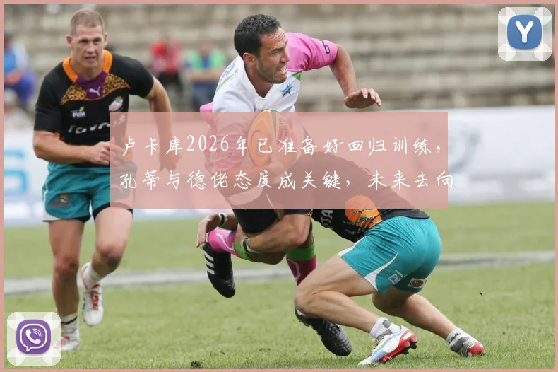 卢卡库2026年已准备好回归训练，孔蒂与德佬态度成关键，未来去向引猜测