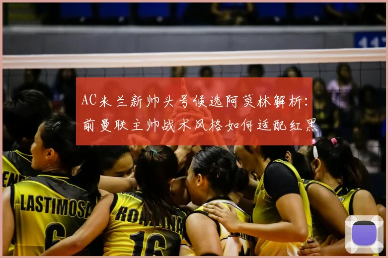 AC米兰新帅头号候选阿莫林解析：前曼联主帅战术风格如何适配红黑军团？