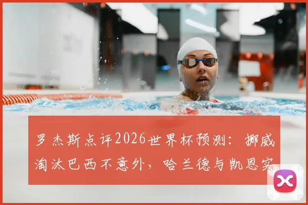罗杰斯点评2026世界杯预测：挪威淘汰巴西不意外，哈兰德与凯恩实力解析谁是真正第一前锋？