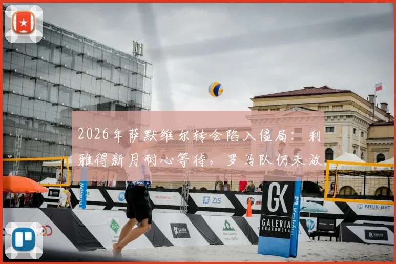 2026年萨默维尔转会陷入僵局:利雅得新月耐心等待,罗马队仍未放弃争夺,转会费与年薪成关键