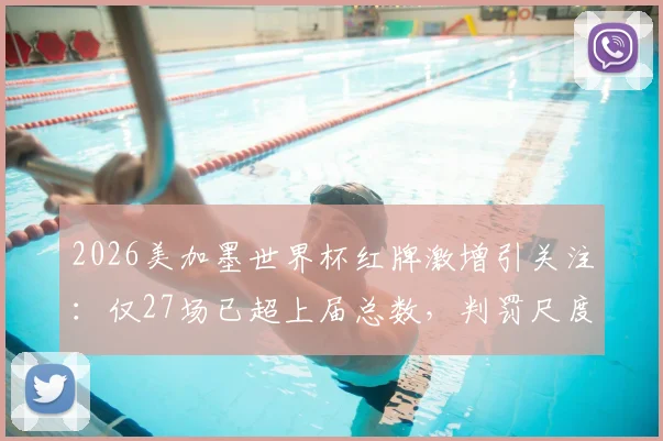 2026美加墨世界杯红牌激增引关注：仅27场已超上届总数，判罚尺度与赛事激烈程度成焦点