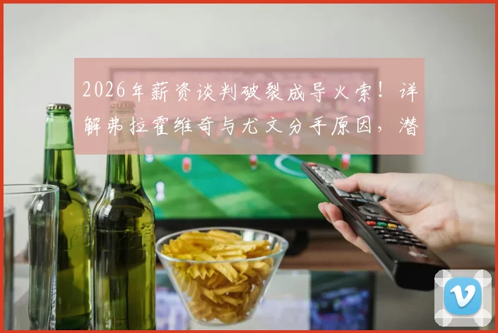2026年薪资谈判破裂成导火索！详解弗拉霍维奇与尤文分手原因，潜在下家分析与斑马军团锋线补强攻略