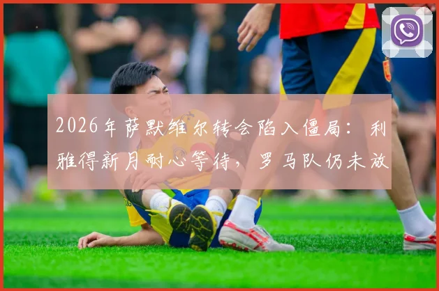 2026年萨默维尔转会陷入僵局:利雅得新月耐心等待,罗马队仍未放弃争夺,转会费与年薪成关键