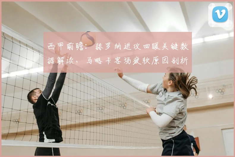 西甲前瞻：赫罗纳进攻回暖关键数据解读，马略卡客场疲软原因剖析，2026赛季交锋形势预测
