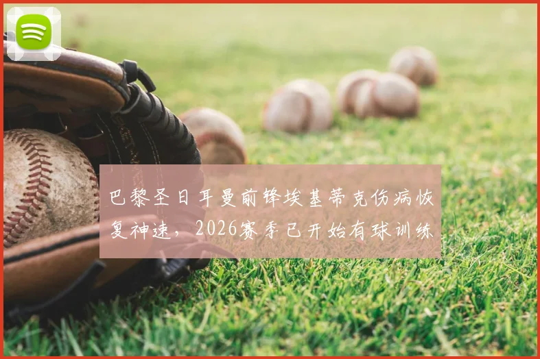 巴黎圣日耳曼前锋埃基蒂克伤病恢复神速，2026赛季已开始有球训练，提前复出可能性大增