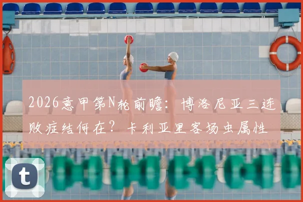 2026意甲第N轮前瞻：博洛尼亚三连败症结何在？卡利亚里客场虫属性不改，历史交锋数据全面解读
