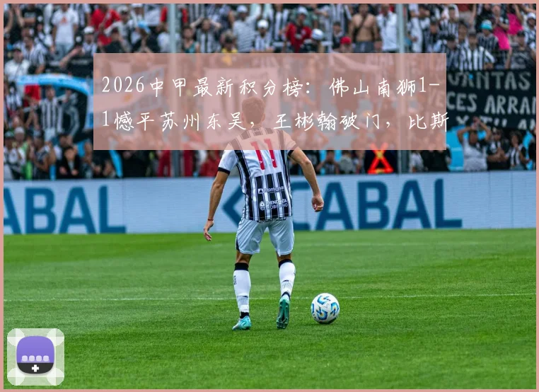 2026中甲最新积分榜：佛山南狮1-1憾平苏州东吴，王彬翰破门，比斯波补时绝平