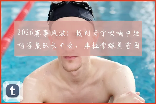 2026赛事风波：裁判马宁吹响中场哨召集队长开会，库拉索球员曾围攻裁判事件深度回顾