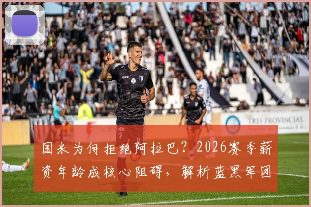 国米为何拒绝阿拉巴？2026赛季薪资年龄成核心阻碍，解析蓝黑军团引援新思路