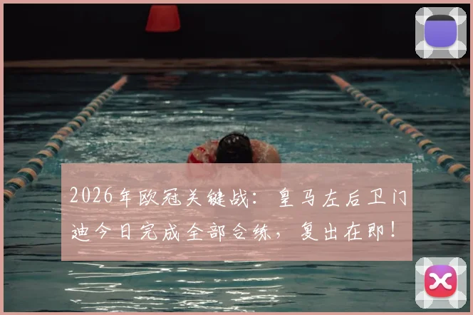 2026年欧冠关键战：皇马左后卫门迪今日完成全部合练，复出在即！能否赶上对阵拜仁次回合？