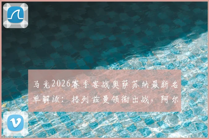 马竞2026赛季客战奥萨苏纳最新名单解读:格列兹曼领衔出战,阿尔瓦雷斯、西蒙尼缺阵深度解析