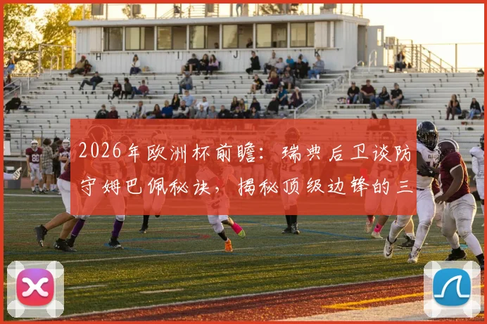 2026年欧洲杯前瞻:瑞典后卫谈防守姆巴佩秘诀,揭秘顶级边锋的三大弱点与实战防守策略