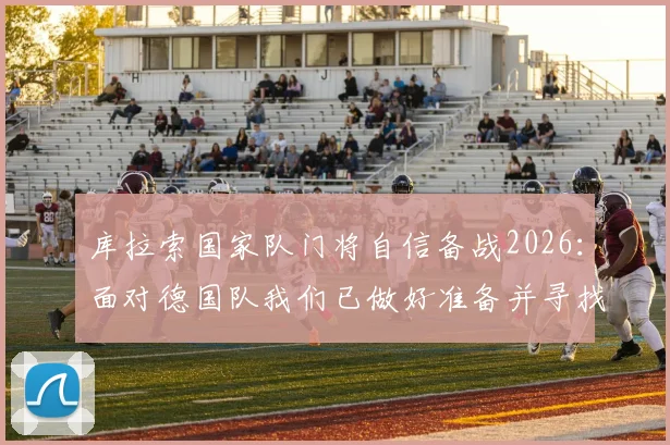 库拉索国家队门将自信备战2026：面对德国队我们已做好准备并寻找机会