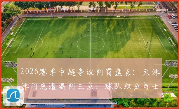2026赛季中超争议判罚盘点：天津津门虎遭漏判三点，球队积分与士气受何影响？津门媒体深度发声