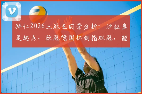 拜仁2026三冠王前景分析:沙拉盘是起点,欧冠德国杯剑指双冠,能否再次登顶?
