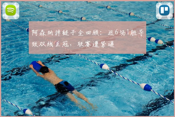 阿森纳掉链子全回顾：近6场1胜导致双线丢冠，联赛遭紧逼