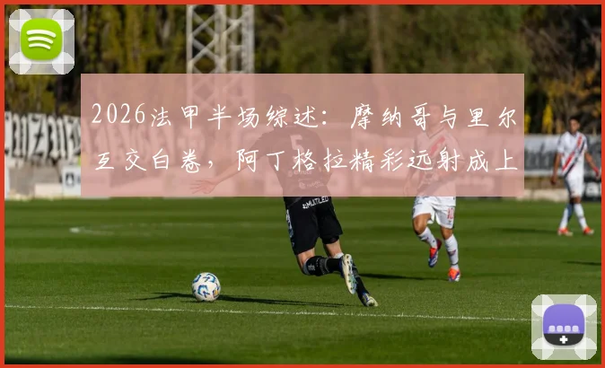 2026法甲半场综述：摩纳哥与里尔互交白卷，阿丁格拉精彩远射成上半场最大亮点