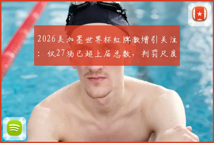 2026美加墨世界杯红牌激增引关注:仅27场已超上届总数,判罚尺度与赛事激烈程度成焦点