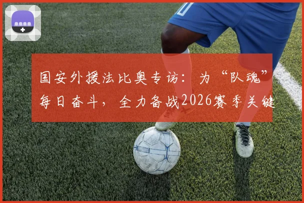 国安外援法比奥专访：为“队魂”每日奋斗，全力备战2026赛季关键战成都蓉城