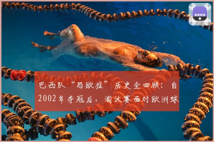 巴西队“恐欧症”历史全回顾:自2002年夺冠后,淘汰赛面对欧洲球队已遭遇七连败,2026年能否破咒?