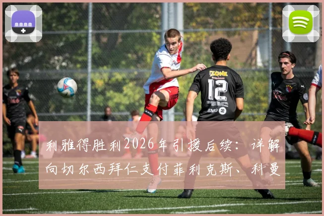 利雅得胜利2026年引援后续:详解向切尔西拜仁支付菲利克斯、科曼浮动奖金条款与影响