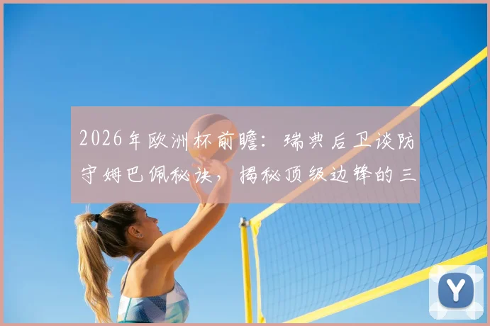 2026年欧洲杯前瞻：瑞典后卫谈防守姆巴佩秘诀，揭秘顶级边锋的三大弱点与实战防守策略