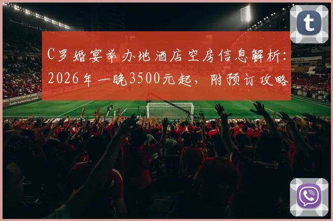 C罗婚宴举办地酒店空房信息解析:2026年一晚3500元起,附预订攻略与同类型酒店推荐