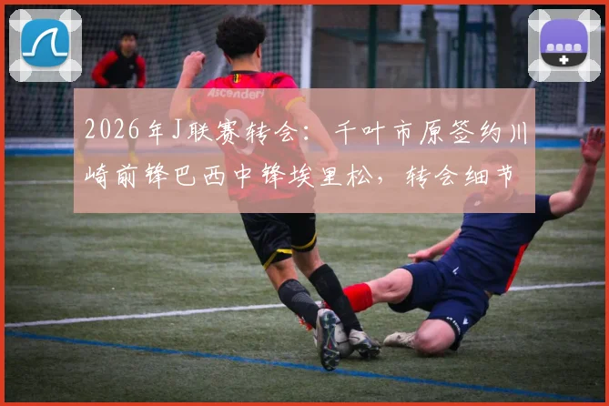 2026年J联赛转会:千叶市原签约川崎前锋巴西中锋埃里松,转会细节与球员能力分析