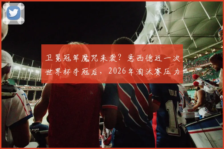 卫冕冠军魔咒来袭？意西德近一次世界杯夺冠后，2026年淘汰赛压力全给到西班牙