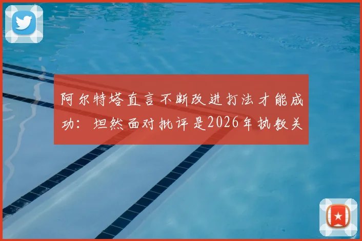 阿尔特塔直言不断改进打法才能成功:坦然面对批评是2026年执教关键,战术理念与心理素质全解析