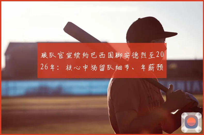狼队官宣续约巴西国脚安德烈至2026年：核心中场留队细节、年薪预估及对球队未来战术影响解析