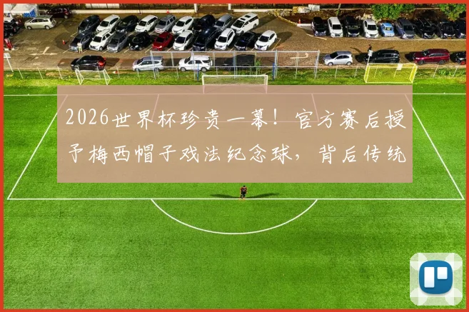 2026世界杯珍贵一幕！官方赛后授予梅西帽子戏法纪念球，背后传统与收藏价值全解析