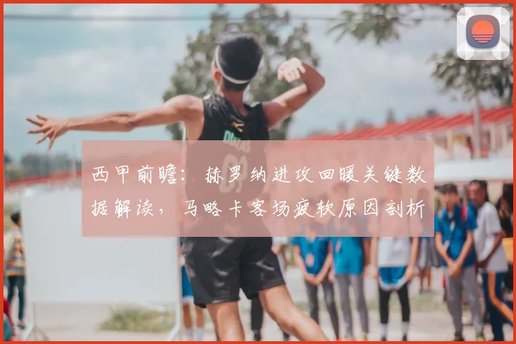 西甲前瞻：赫罗纳进攻回暖关键数据解读，马略卡客场疲软原因剖析，2026赛季交锋形势预测