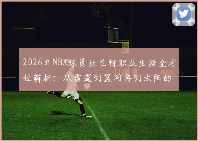 2026年NBA球员杜兰特职业生涯全方位解析：从雷霆到篮网再到太阳的冠军征程与未来展望