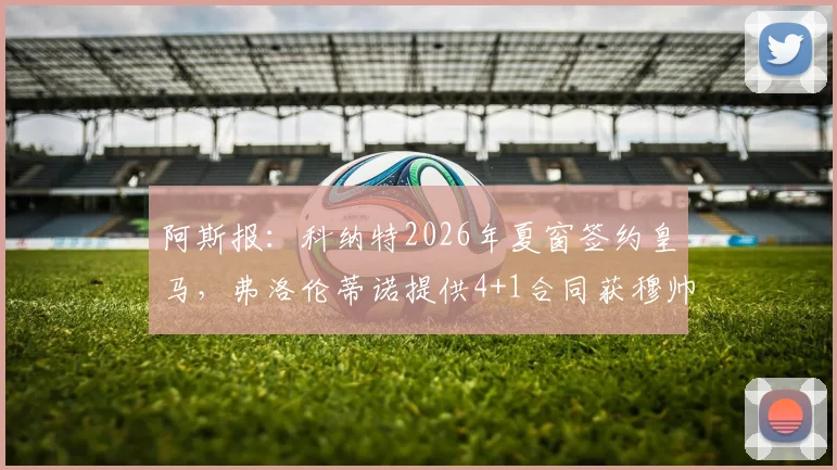 阿斯报:科纳特2026年夏窗签约皇马,弗洛伦蒂诺提供4+1合同获穆帅认可