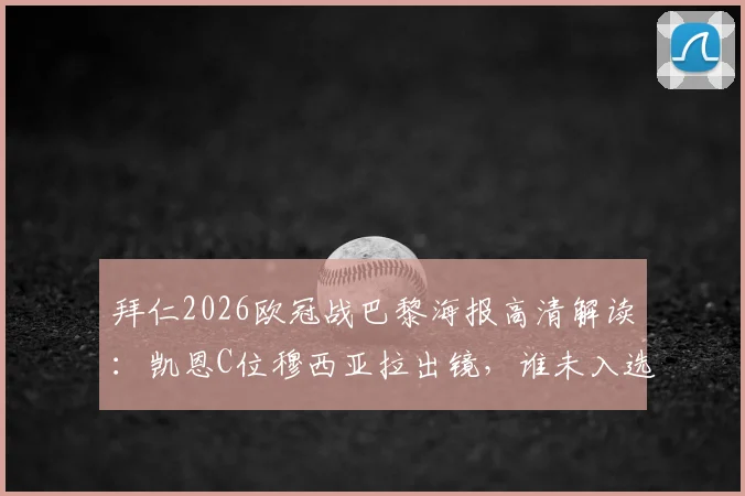 拜仁2026欧冠战巴黎海报高清解读：凯恩C位穆西亚拉出镜，谁未入选引热议，战术意图深度剖析