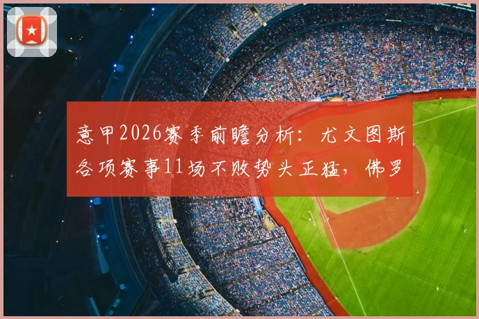 意甲2026赛季前瞻分析：尤文图斯各项赛事11场不败势头正猛，佛罗伦萨保级上岸后本场战意如何评估？