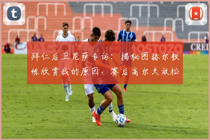 拜仁后卫昆萨专访：揭秘图赫尔教练欣赏我的原因，赛后高尔夫放松为何成为球队新选择？